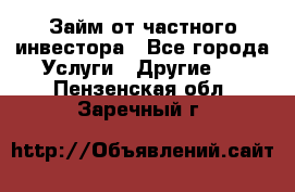 Займ от частного инвестора - Все города Услуги » Другие   . Пензенская обл.,Заречный г.